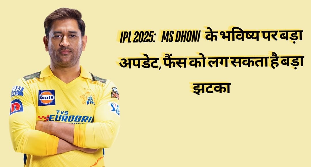IPL 2025: MS Dhoni के भविष्य पर बड़ा अपडेट, फैंस को लग सकता है बड़ा झटका