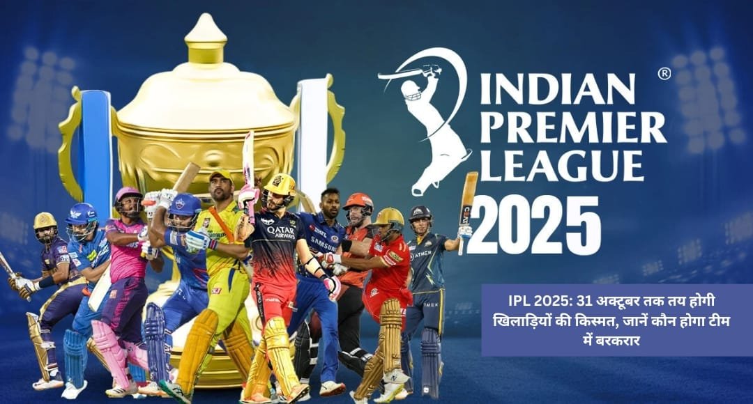 IPL 2025: 31 अक्टूबर तक तय होगी खिलाड़ियों की किस्मत, जानें कौन होगा टीम में बरकरार