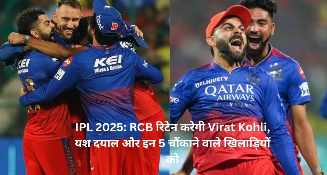 IPL 2025: RCB रिटेन करेगी Virat Kohli, यश दयाल और इन 5 चौंकाने वाले खिलाड़ियों को