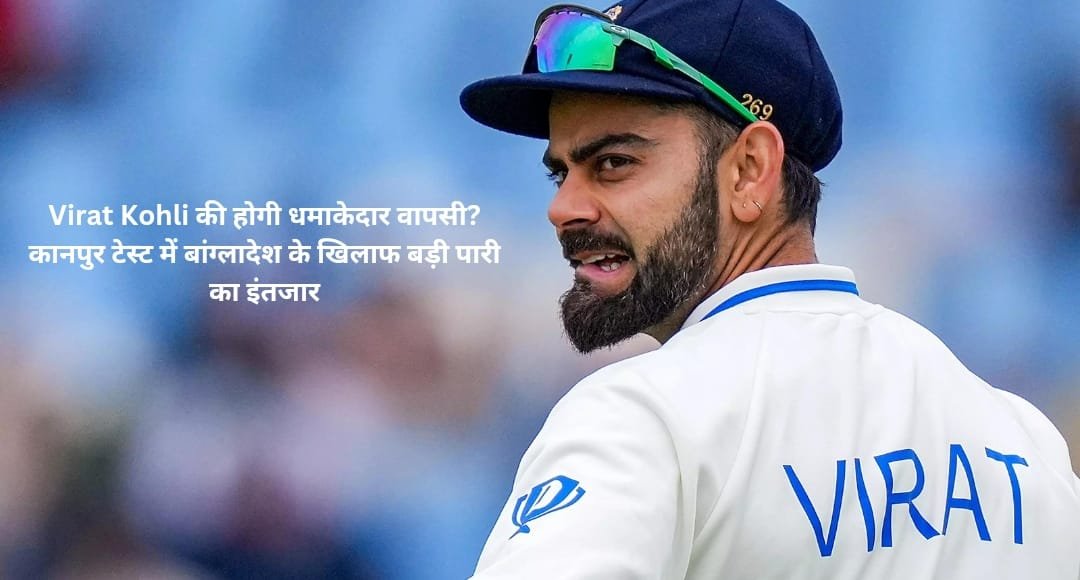 Virat Kohli की होगी धमाकेदार वापसी? कानपुर टेस्ट में बांग्लादेश के खिलाफ बड़ी पारी का इंतजार